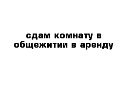 сдам комнату в общежитии в аренду